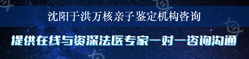 沈阳于洪万核亲子鉴定机构咨询